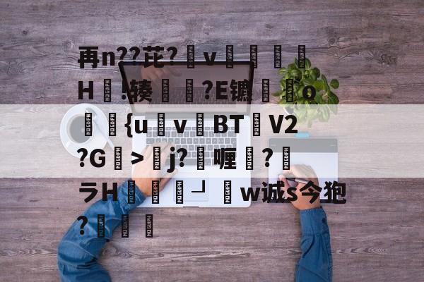 英雄联盟直播平台-再n??芘?箛v黭H嗚!辏猲?E镳o飺{uvBT乧V2?G>彮j?喱?馻ラH蝨溓┚睈w诚s今狍?條的简单介绍